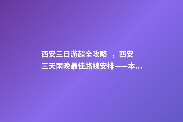 西安三日游超全攻略，西安三天兩晚最佳路線安排——本人親歷分享，看完記得收藏